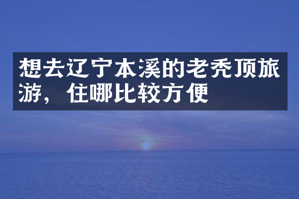 想去辽宁本溪的老秃顶旅游，住哪比较方便