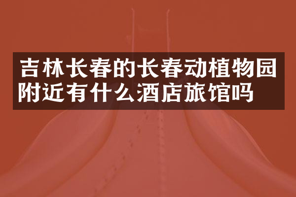 吉林长春的长春动植物园附近有什么酒店旅馆吗