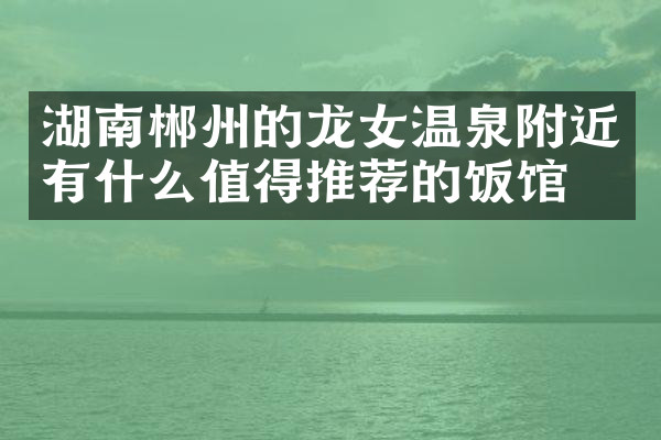 湖南郴州的龙女温泉附近有什么值得推荐的饭馆吗