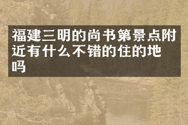 福建三明的尚书第景点附近有什么不错的住的地方吗