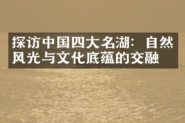 探访中国四大名湖：自然风光与文化底蕴的交融
