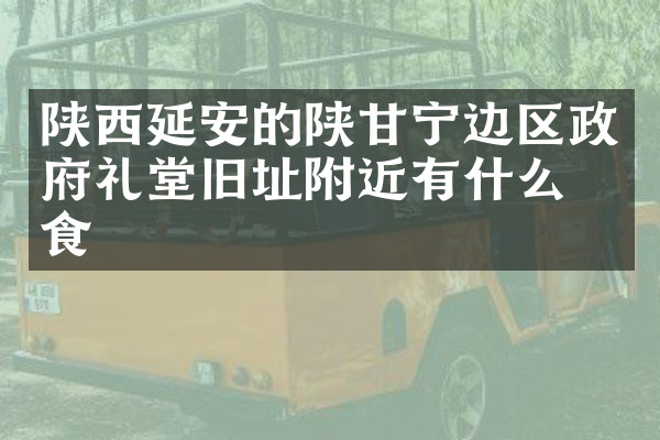 陕西延安的陕甘宁边区政府礼堂旧址附近有什么美食