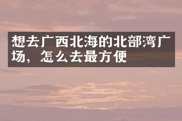想去广西北海的北部湾广场，怎么去最方便