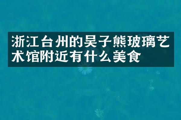 浙江台州的吴子熊玻璃艺术馆附近有什么美食