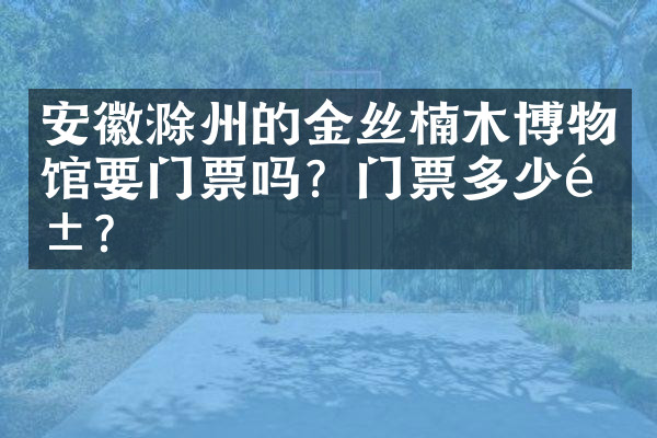 安徽滁州的金丝楠木博物馆要门票吗？门票多少钱？