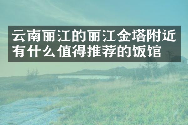 云南丽江的丽江金塔附近有什么值得推荐的饭馆吗