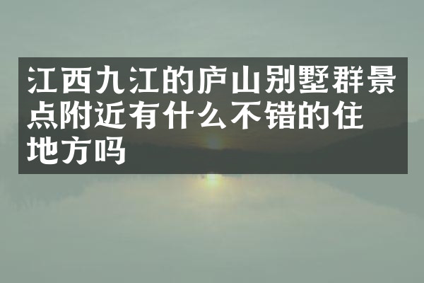 江西九江的庐山别墅群景点附近有什么不错的住的地方吗