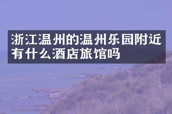 浙江温州的温州乐园附近有什么酒店旅馆吗