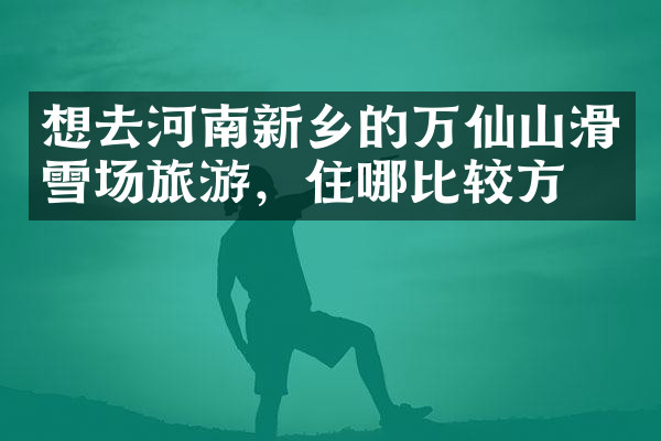 想去河南新乡的万仙山滑雪场旅游，住哪比较方便