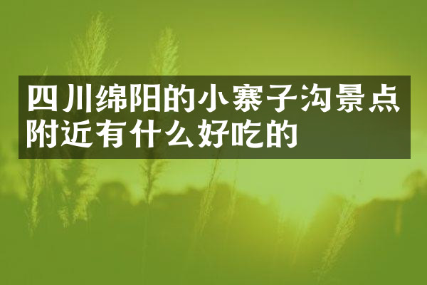 四川绵阳的小寨子沟景点附近有什么好吃的