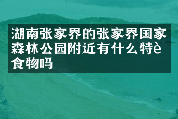 湖南张家界的张家界国家森林公园附近有什么特色食物吗