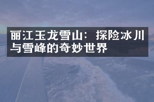 丽江玉龙雪山：探险冰川与雪峰的奇妙世界