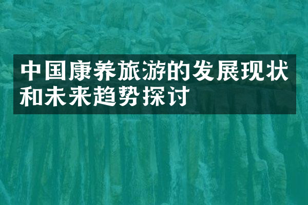 中国康养旅游的发展现状和未来趋势探讨