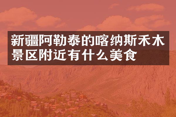 新疆阿勒泰的喀纳斯禾木景区附近有什么美食