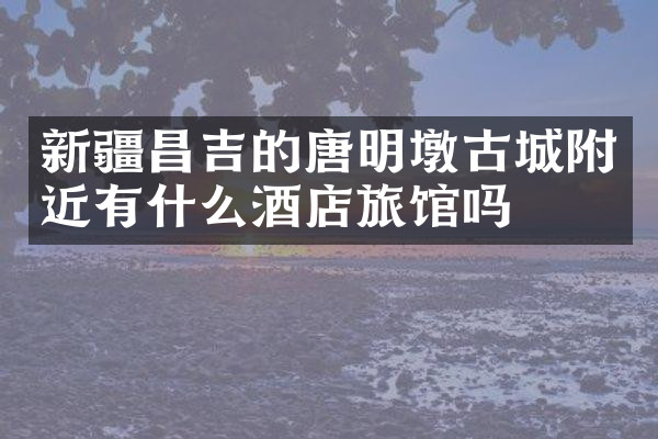 新疆昌吉的唐明墩古城附近有什么酒店旅馆吗