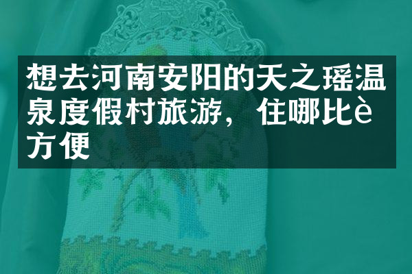 想去河南安阳的天之瑶温泉度假村旅游，住哪比较方便