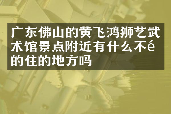 广东佛山的黄飞鸿狮艺武术馆景点附近有什么不错的住的地方吗