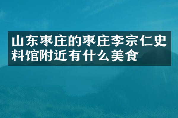 山东枣庄的枣庄李宗仁史料馆附近有什么美食