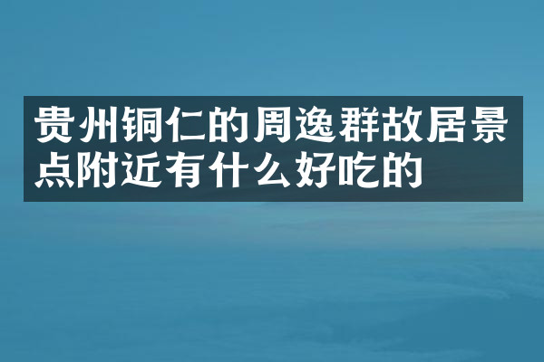 贵州铜仁的周逸群故居景点附近有什么好吃的