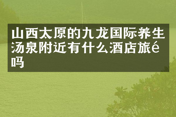山西太原的九龙国际养生汤泉附近有什么酒店旅馆吗