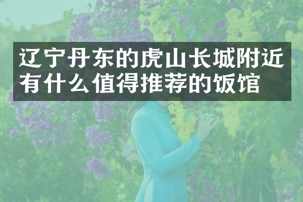 辽宁丹东的虎山长城附近有什么值得推荐的饭馆吗