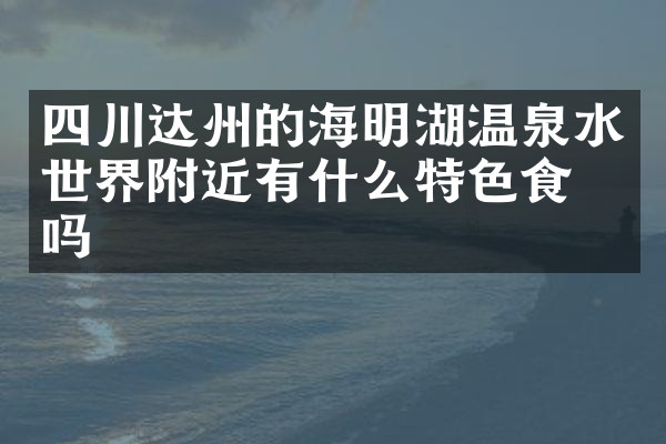 四川达州的海明湖温泉水世界附近有什么特色食物吗