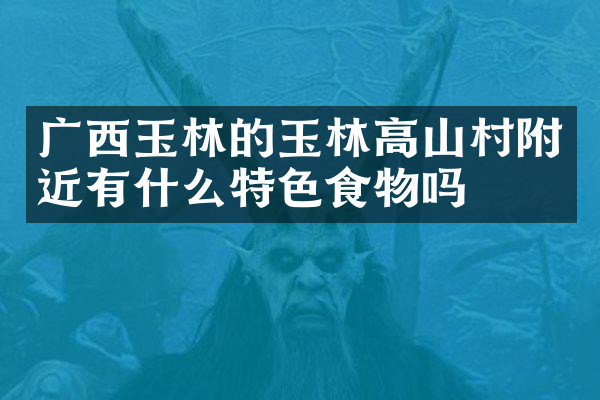 广西玉林的玉林高山村附近有什么特色食物吗