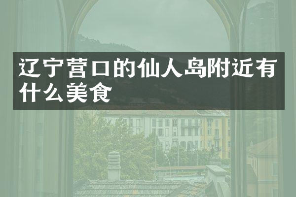 辽宁营口的仙人岛附近有什么美食
