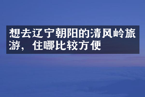 想去辽宁朝阳的清风岭旅游，住哪比较方便