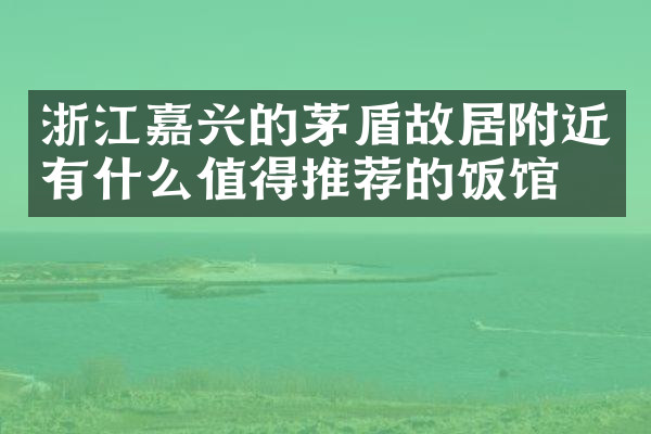 浙江嘉兴的茅盾故居附近有什么值得推荐的饭馆吗