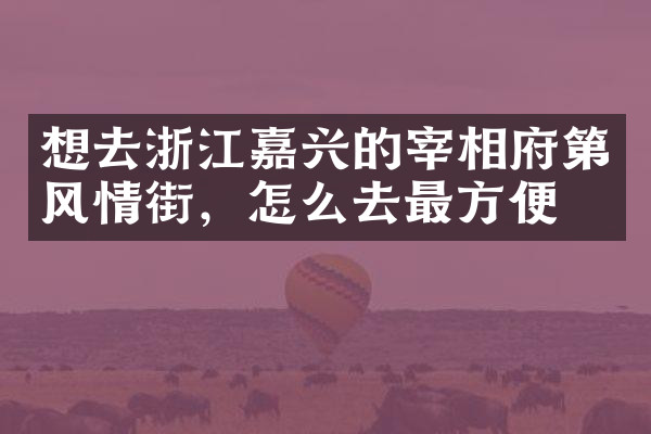 想去浙江嘉兴的宰相府第风情街，怎么去最方便