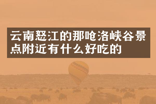 云南怒江的那呛洛峡谷景点附近有什么好吃的