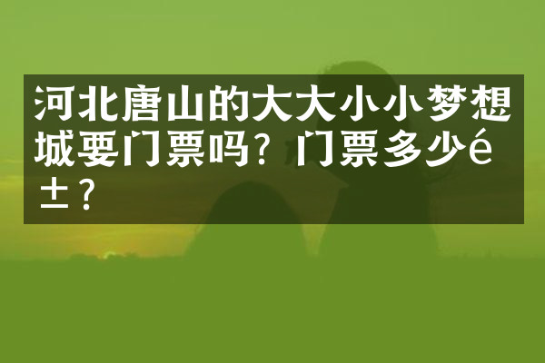 河北唐山的大大小小梦想城要门票吗？门票多少钱？