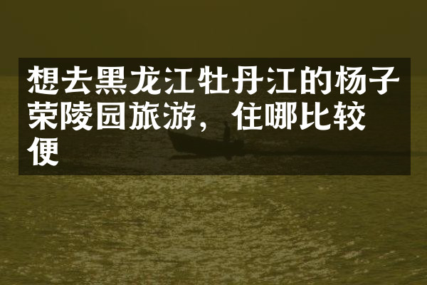 想去黑龙江牡丹江的杨子荣陵园旅游，住哪比较方便