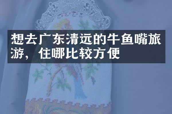 想去广东清远的牛鱼嘴旅游，住哪比较方便