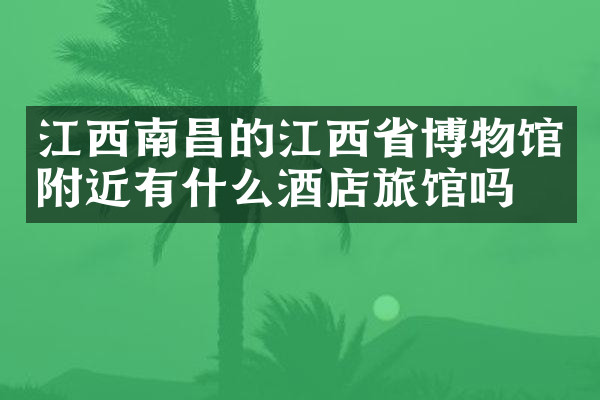 江西南昌的江西省博物馆附近有什么酒店旅馆吗