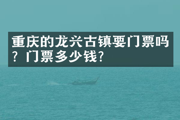 重庆的龙兴古镇要门票吗？门票多少钱？