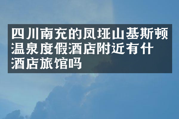 四川南充的凤垭山基斯顿温泉度假酒店附近有什么酒店旅馆吗