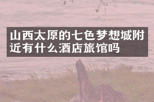 山西太原的七色梦想城附近有什么酒店旅馆吗