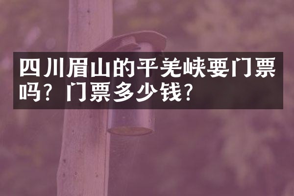 四川眉山的平羌峡要门票吗？门票多少钱？