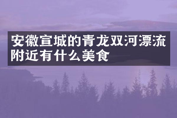 安徽宣城的青龙双河漂流附近有什么美食