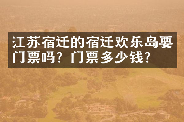 江苏宿迁的宿迁欢乐岛要门票吗？门票多少钱？