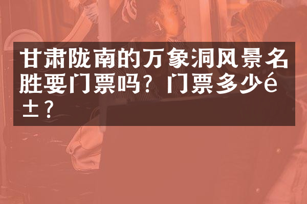 甘肃陇南的万象洞风景名胜要门票吗？门票多少钱？