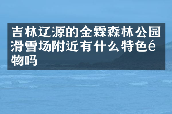 吉林辽源的金霖森林公园滑雪场附近有什么特色食物吗