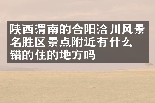 陕西渭南的合阳洽川风景名胜区景点附近有什么不错的住的地方吗