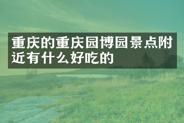 重庆的重庆园博园景点附近有什么好吃的