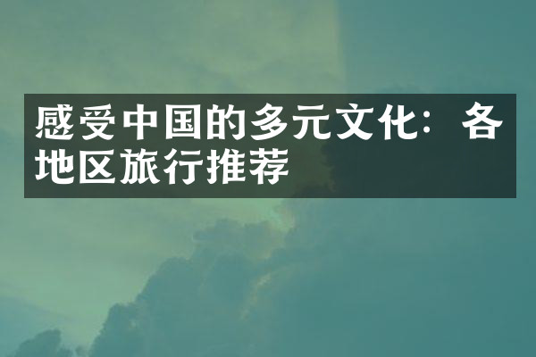 感受中国的多元文化：各地区旅行推荐