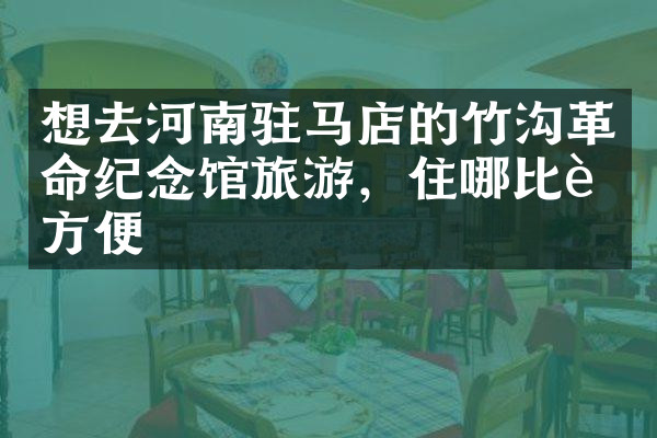 想去河南驻马店的竹沟革命纪念馆旅游，住哪比较方便