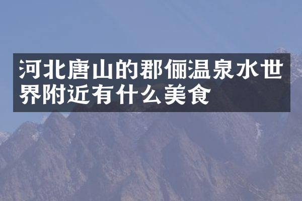 河北唐山的郡俪温泉水世界附近有什么美食