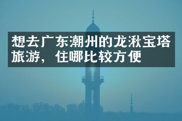 想去广东潮州的龙湫宝塔旅游，住哪比较方便